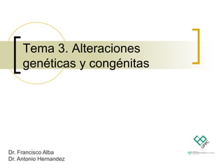Tema 3. Alteraciones
genéticas y congénitas
Dr. Francisco Alba
Dr. Antonio Hernandez
 