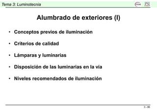 3 - 86
Tema 3: Luminotecnia
Alumbrado de exteriores (I)
• Conceptos previos de iluminación
• Criterios de calidad
• Lámparas y luminarias
• Disposición de las luminarias en la vía
• Niveles recomendados de iluminación
 