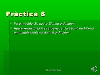 David Flores PiñolDavid Flores Piñol
Pràctica 8Pràctica 8
 Farem doble clic sobreFarem doble clic sobre El meu ordinador.El meu ordinador.
 Apareixeran totes les carpetes, en la secció deApareixeran totes les carpetes, en la secció de FitxersFitxers
emmagatzemats en aquest ordinador.emmagatzemats en aquest ordinador.
 