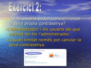 • Quins usuaris poden canviar i crearQuins usuaris poden canviar i crear
la seva pròpia contrasenya?la seva pròpia contrasenya?
-L'administrador i els usuaris als que-L'administrador i els usuaris als que
permet fer-ho l'administrador.permet fer-ho l'administrador.
-L'usuari limitat només pot canviar la-L'usuari limitat només pot canviar la
seva contrasenya.seva contrasenya.
 