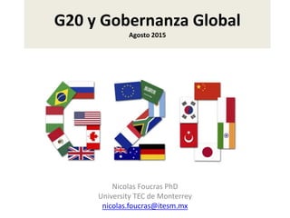 G20 y Gobernanza Global
Agosto 2015
Nicolas Foucras PhD
University TEC de Monterrey
nicolas.foucras@itesm.mx
 