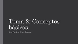 Tema 2: Conceptos
básicos.
Ana Patricia Oliva Zamora. 
 