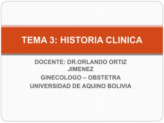 DOCENTE: DR.ORLANDO ORTIZ
JIMENEZ
GINECOLOGO – OBSTETRA
UNIVERSIDAD DE AQUINO BOLIVIA
TEMA 3: HISTORIA CLINICA
 