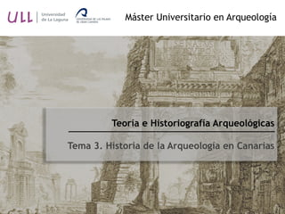 Teoría e Historiografía Arqueológicas
Tema 3. Historia de la Arqueología en Canarias
Máster Universitario en Arqueología
 