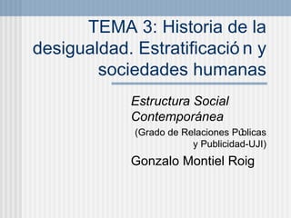 TEMA 3: Historia de la desigualdad. Estratificación y sociedades humanas Estructura Social Contempor ánea (Grado de Relaciones P úblicas y Publicidad-UJI) Gonzalo Montiel Roig 