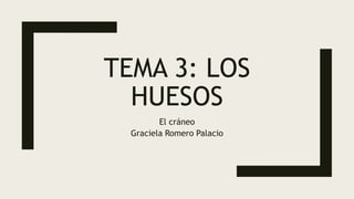 TEMA 3: LOS
HUESOS
El cráneo
Graciela Romero Palacio
 