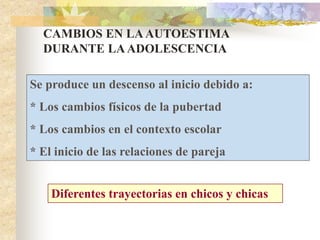 CAMBIOS EN LAAUTOESTIMA
DURANTE LAADOLESCENCIA
Se produce un descenso al inicio debido a:
* Los cambios físicos de la pubertad
* Los cambios en el contexto escolar
* El inicio de las relaciones de pareja
Diferentes trayectorias en chicos y chicas
 