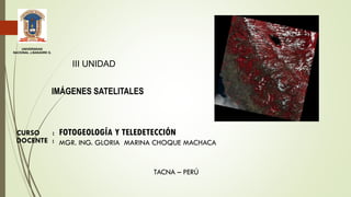 UNIVERSIDAD
NACIONAL J.BASADRE G.
IMÁGENES SATELITALES
III UNIDAD
FOTOGEOLOGÍA Y TELEDETECCIÓN
MGR. ING. GLORIA MARINA CHOQUE MACHACA
CURSO
DOCENTE
:
:
TACNA – PERÚ
 