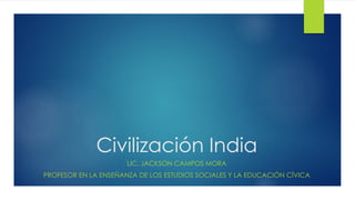 Civilización India 
LIC. JACKSON CAMPOS MORA 
PROFESOR EN LA ENSEÑANZA DE LOS ESTUDIOS SOCIALES Y LA EDUCACIÓNCÍVICA  