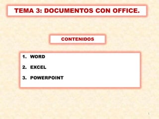 TEMA 3: DOCUMENTOS CON OFFICE.



             CONTENIDOS


 1. WORD

 2. EXCEL

 3. POWERPOINT




                                 1
 