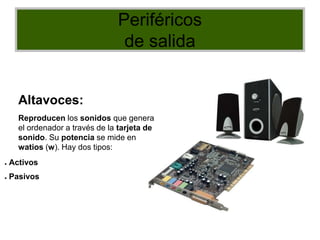 Periféricos
de salida
Altavoces:
Reproducen los sonidos que genera
el ordenador a través de la tarjeta de
sonido. Su potencia se mide en
watios (w). Hay dos tipos:
● Activos
● Pasivos
 