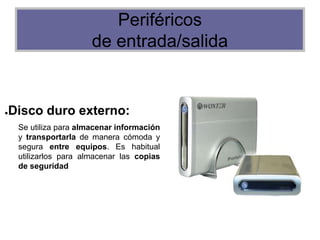 Periféricos
de entrada/salida
●Disco duro externo:
Se utiliza para almacenar información
y transportarla de manera cómoda y
segura entre equipos. Es habitual
utilizarlos para almacenar las copias
de seguridad
 