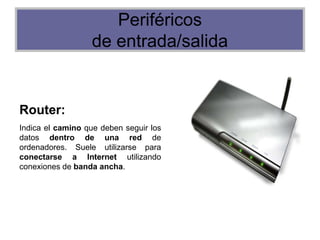 Periféricos
de entrada/salida
Router:
Indica el camino que deben seguir los
datos dentro de una red de
ordenadores. Suele utilizarse para
conectarse a Internet utilizando
conexiones de banda ancha.
 