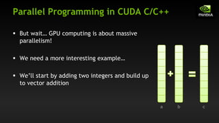 Parallel Programming in CUDA C/C++
§ But wait… GPU computing is about massive
parallelism!
§ We need a more interesting example…
§ We’ll start by adding two integers and build up
to vector addition
a b c
 