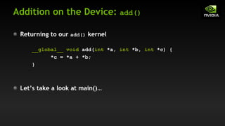 Addition on the Device: add()
Returning to our add() kernel
__global__ void add(int *a, int *b, int *c) {
*c = *a + *b;
}
Let’s take a look at main()…
 