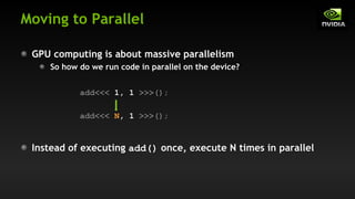 Moving to Parallel
GPU computing is about massive parallelism
So how do we run code in parallel on the device?
add<<< 1, 1 >>>();
add<<< N, 1 >>>();
Instead of executing add() once, execute N times in parallel
 