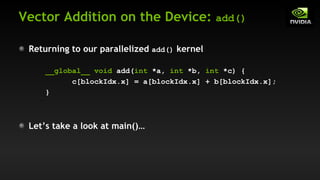 Vector Addition on the Device: add()
Returning to our parallelized add() kernel
__global__ void add(int *a, int *b, int *c) {
c[blockIdx.x] = a[blockIdx.x] + b[blockIdx.x];
}
Let’s take a look at main()…
 