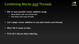 Combining Blocks and Threads
We’ve seen parallel vector addition using:
Many blocks with one thread each
One block with many threads
Let’s adapt vector addition to use both blocks and threads
Why? We’ll come to that…
First let’s discuss data indexing…
 