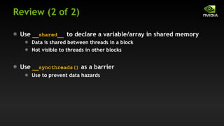 Review (2 of 2)
Use __shared__ to declare a variable/array in shared memory
Data is shared between threads in a block
Not visible to threads in other blocks
Use __syncthreads() as a barrier
Use to prevent data hazards
 