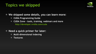 Topics we skipped
We skipped some details, you can learn more:
CUDA Programming Guide
CUDA Zone – tools, training, webinars and more
http://developer.nvidia.com/cuda
Need a quick primer for later:
Multi-dimensional indexing
Textures
 