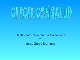 Hecho por: Irene García Calcerrada Y  Jorge Zarco Martínez CRECER CON SALUD  
