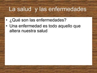 La salud  y las enfermedades  ¿Qué son las enfermedades?  Una enfermedad es todo aquello que altera nuestra salud 