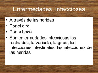 Enfermedades  infecciosas A través de las heridas Por el aire Por la boca Son enfermedades infecciosas los resfriados, la varicela, la gripe, las infecciones intestinales, las infecciones de las heridas 