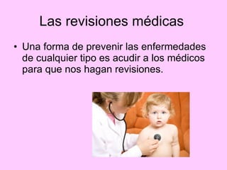Las revisiones médicas  Una forma de prevenir las enfermedades de cualquier tipo es acudir a los médicos para que nos hagan revisiones. 