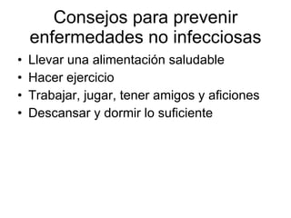 Consejos para prevenir enfermedades no infecciosas Llevar una alimentación saludable Hacer ejercicio Trabajar, jugar, tener amigos y aficiones Descansar y dormir lo suficiente 