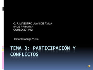 C. P. MAESTRO JUAN DE ÁVILA
 5º DE PRIMARIA
 CURSO 2011/12


 Ismael Rodrigo Yuste


TEMA 3: PARTICIPACIÓN Y
CONFLICTOS
 