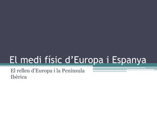 El medi físic d’Europa i Espanya
El relleu d’Europa i la Península
Ibèrica
 