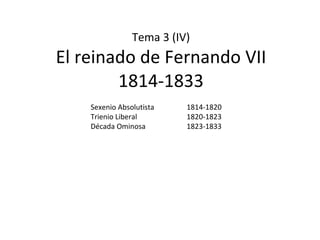 Tema 3 (IV) El reinado de Fernando VII 1814-1833 Sexenio Absolutista  1814-1820 Trienio Liberal  1820-1823 Década Ominosa  1823-1833 