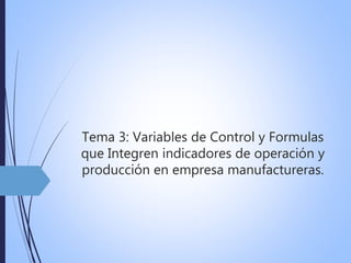 Tema 3: Variables de Control y Formulas
que Integren indicadores de operación y
producción en empresa manufactureras.
 