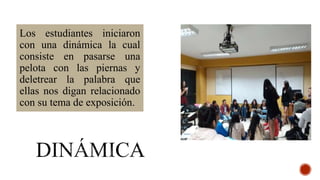 Los estudiantes iniciaron
con una dinámica la cual
consiste en pasarse una
pelota con las piernas y
deletrear la palabra que
ellas nos digan relacionado
con su tema de exposición.
 