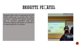 Briggitte habló sobre la importancia del PEI
donde explicó que la escuela Eloy Alfaro
comenzó a elaborar PEI además mencionó
que es necesario planificar para para
solucionar algunas dificultades en relación a
los aprendizajes de los alumnos.
 