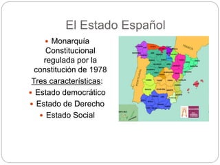 El Estado Español
 Monarquía
Constitucional
regulada por la
constitución de 1978
Tres características:
 Estado democrático
 Estado de Derecho
 Estado Social
 