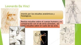 Leonardo Da Vinci
Interés por los estudios anatómicos y
fisiológicos.
Realiza estudios sobre el cuerpo humano y su
comparación con el de otros animales, así
como estudios sobre el vuelo de las aves.

 