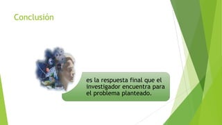 Conclusión

es la respuesta final que el
investigador encuentra para
el problema planteado.

 