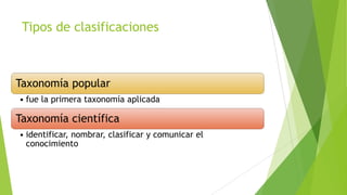 Tipos de clasificaciones

Taxonomía popular
• fue la primera taxonomía aplicada

Taxonomía científica
• identificar, nombrar, clasificar y comunicar el
conocimiento

 