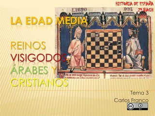 HISTORIA DE ESPAÑA
2º BACH

LA EDAD MEDIA
REINOS
VISIGODOS,
ÁRABES Y
CRISTIANOS
Tema 3
Carlos Franco

 