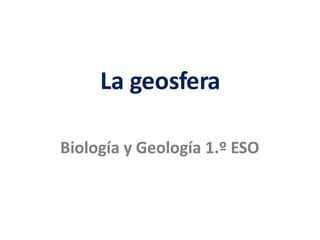 La geosfera
La geosfera
Biología y Geología 1.º ESO
 