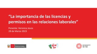 “La importancia de las licencias y
permisos en las relaciones laborales”
Ponente: Veronica Jesús
28 de Marzo 2023
 