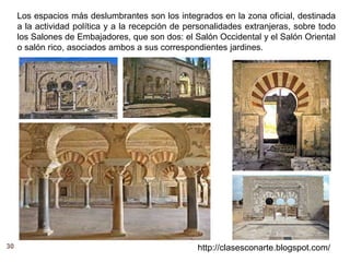 30 http://clasesconarte.blogspot.com/
Los espacios más deslumbrantes son los integrados en la zona oficial, destinada
a la actividad política y a la recepción de personalidades extranjeras, sobre todo
los Salones de Embajadores, que son dos: el Salón Occidental y el Salón Oriental
o salón rico, asociados ambos a sus correspondientes jardines.
 