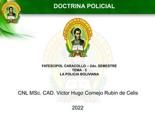 FATESCIPOL CARACOLLO – 2do. SEMESTRE
TEMA · 3
LA POLICIA BOLIVIANA
CNL MSc. CAD. Victor Hugo Cornejo Rubin de Celis
2022
DOCTRINA POLICIAL
 