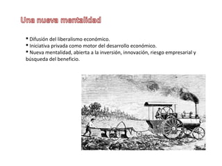  Difusión del liberalismo económico.
 Iniciativa privada como motor del desarrollo económico.
 Nueva mentalidad, abierta a la inversión, innovación, riesgo empresarial y
búsqueda del beneficio.

 