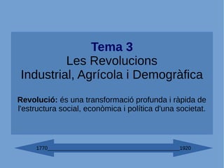 Tema 3
Les Revolucions
Industrial, Agrícola i Demogràfica
Revolució: és una transformació profunda i ràpida de
l'estructura social, econòmica i política d'una societat.
1770_______________________________________________1920
 