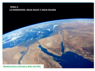 Mediterráneo oriental y delta del Nilo
TEMA 3:
LA HIDROSFERA: AGUA DULCE Y AGUA SALADA
 