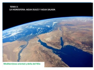 Mediterráneo oriental y delta del Nilo
TEMA 3:
LA HIDROSFERA: AGUA DULCE Y AGUA SALADA
 
