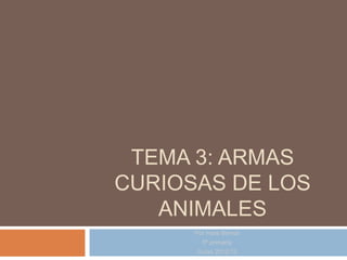 TEMA 3: ARMAS
CURIOSAS DE LOS
   ANIMALES
      Por Irene Bernal
        5º primaria
      Curso 2012/13
 