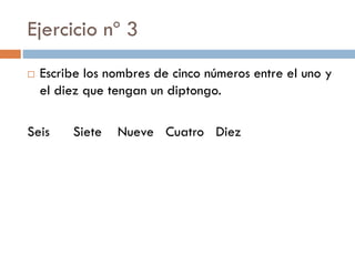 Ejercicio nº 3
   Escribe los nombres de cinco números entre el uno y
    el diez que tengan un diptongo.

Seis     Siete   Nueve Cuatro Diez
 